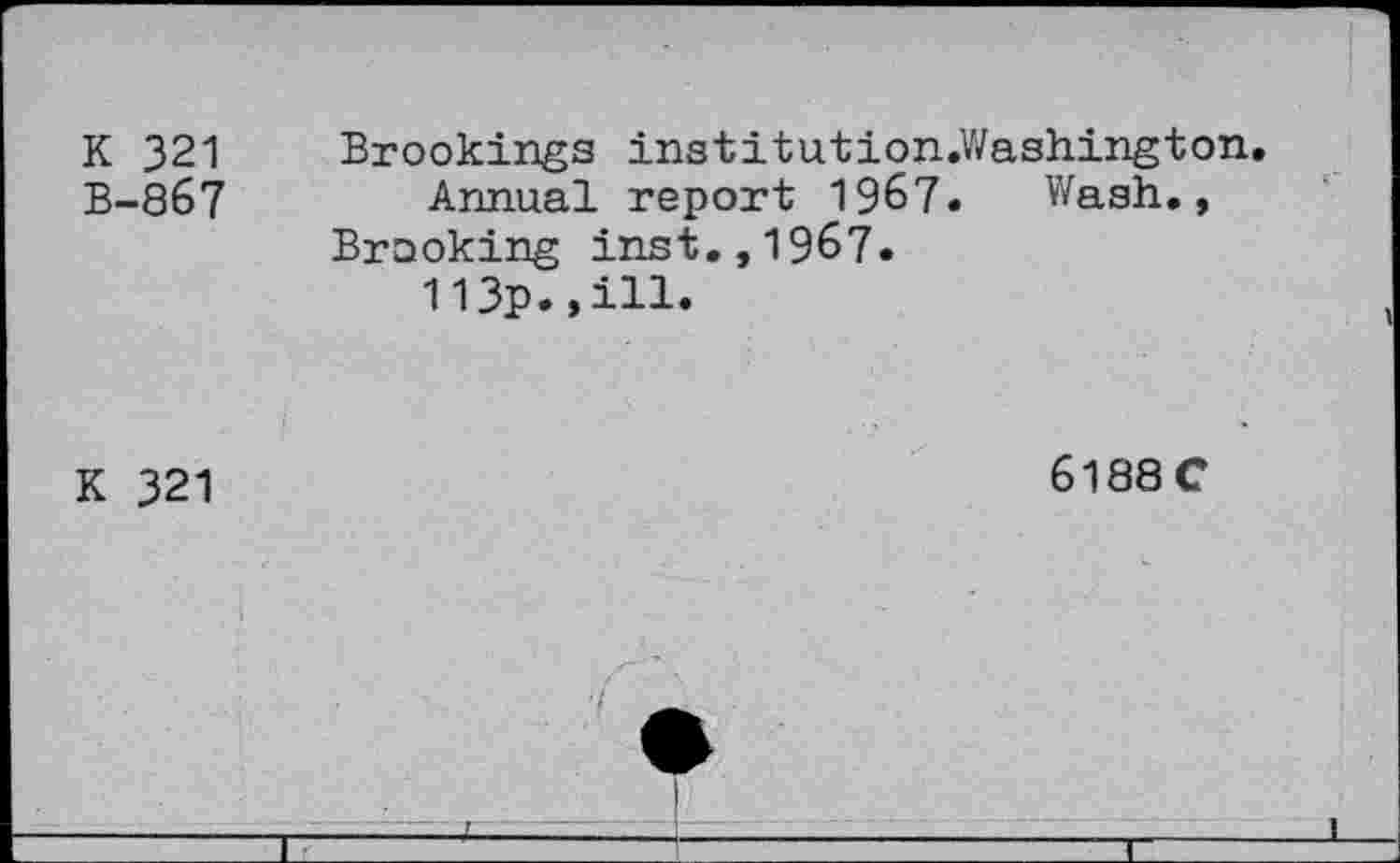 ﻿K 321 B-867	Brookings institution.Washington, Annual report 1967. Wash., Brooking inst.,1967. 113p.,ill.
K 321	6188C